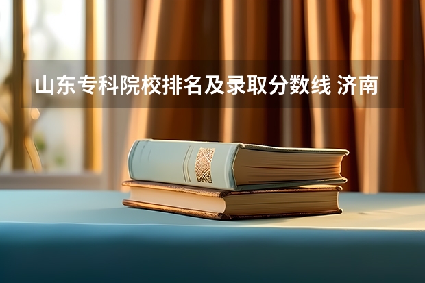 山东专科院校排名及录取分数线 济南公办专科学校排名及分数线