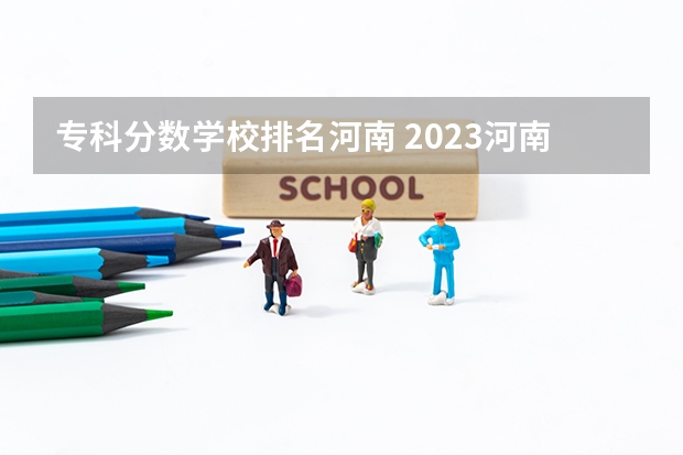 专科分数学校排名河南 2023河南专科学校排名及分数线