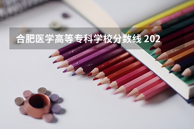 合肥医学高等专科学校分数线 2023安徽专科院校录取分数线