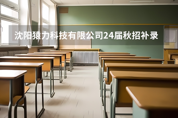 沈阳猿力科技有限公司24届秋招补录2024届校园招聘 岗位汇总丨2024届春招补录新增名企、国央企岗位信息合集
