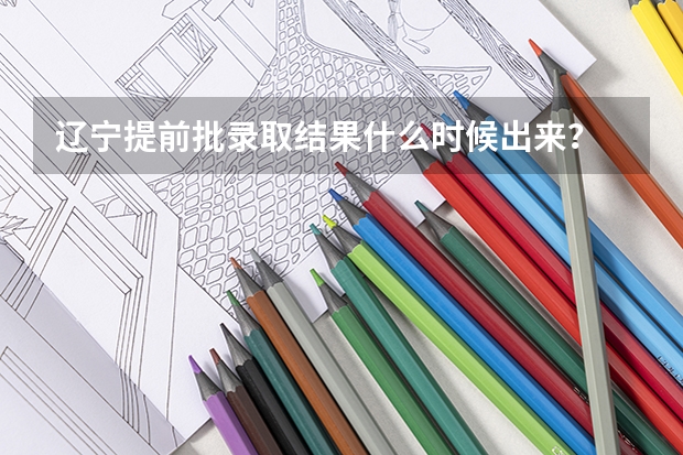 辽宁提前批录取结果什么时候出来?