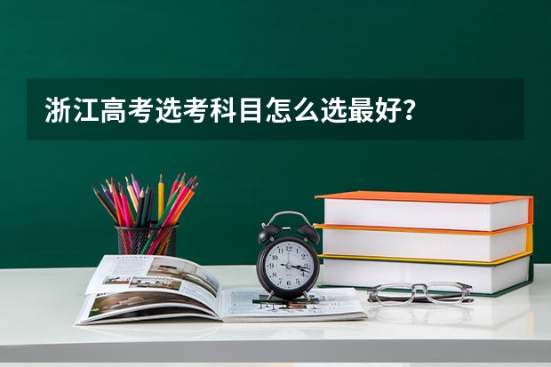 浙江高考选考科目怎么选最好？