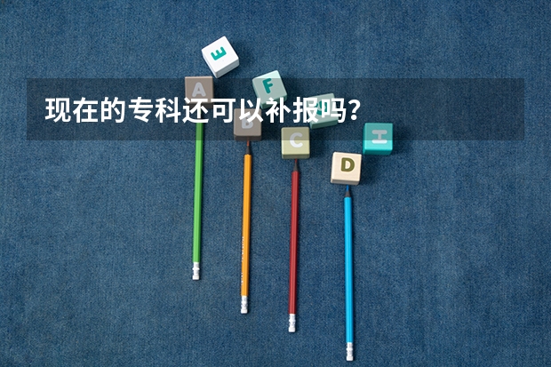 现在的专科还可以补报吗？