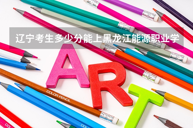 辽宁考生多少分能上黑龙江能源职业学院