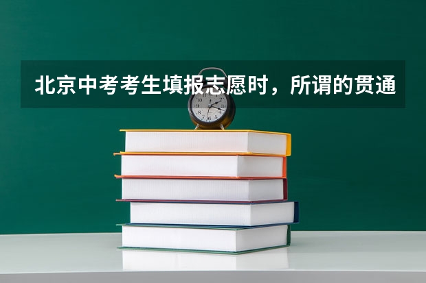 北京中考考生填报志愿时，所谓的贯通项目是什么？