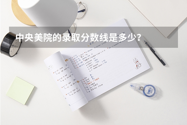 中央美院的录取分数线是多少？
