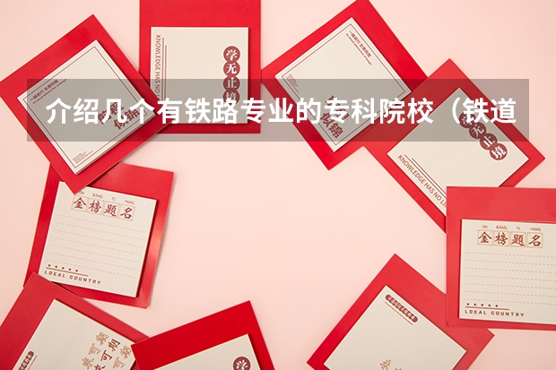 介绍几个有铁路专业的专科院校（铁道部直属铁路专科院校排名）