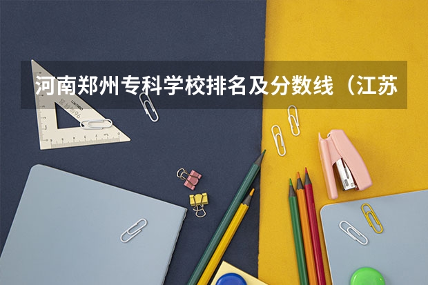河南郑州专科学校排名及分数线（江苏省专科学校排名及分数线）
