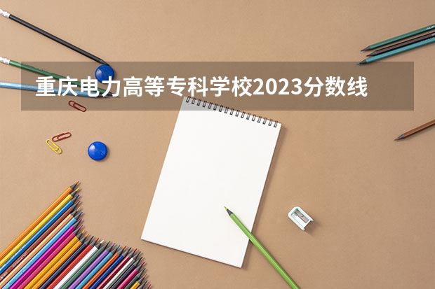 重庆电力高等专科学校2023分数线是多少
