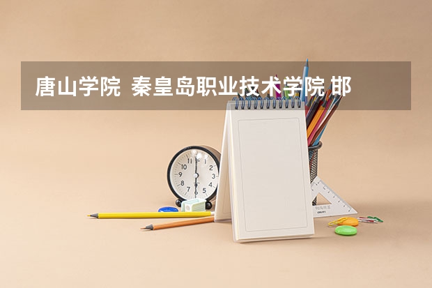 唐山学院  秦皇岛职业技术学院 邯郸职业技术学院哪个好啊