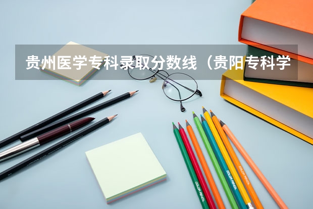 贵州医学专科录取分数线（贵阳专科学校排名及分数线）
