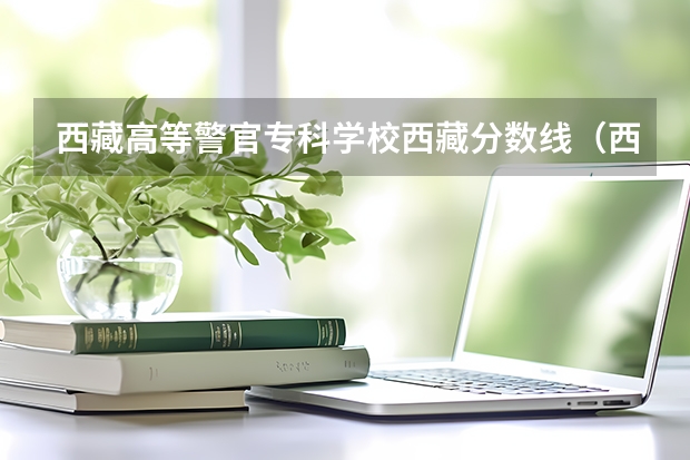西藏高等警官专科学校西藏分数线（西藏大学录取分数线 西藏大学部分地区普通本科录取分数线）