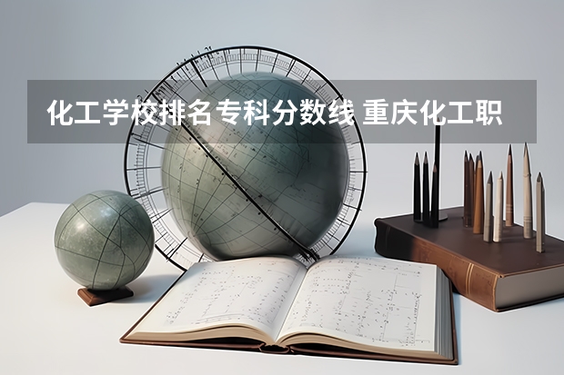 化工学校排名专科分数线 重庆化工职业学院分数线