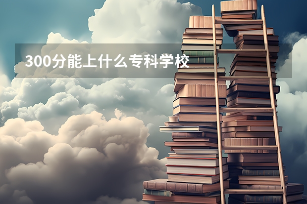 300分能上什么专科学校