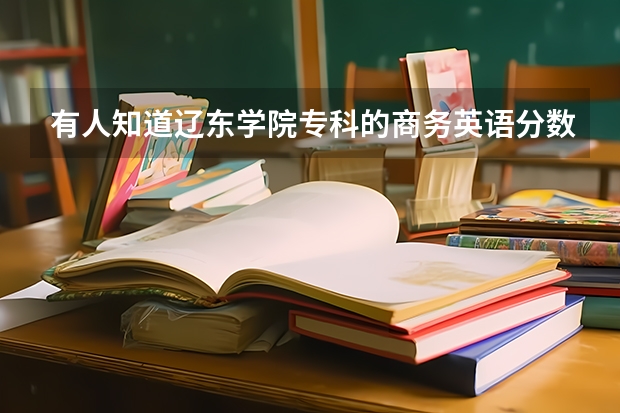 有人知道辽东学院专科的商务英语分数线多少嘛,可以帮忙具体说说这个专业咋样嘛,谢谢啦!!