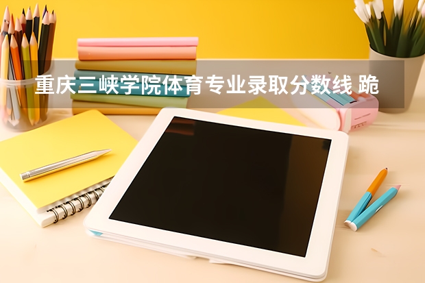 重庆三峡学院体育专业录取分数线 跪求重庆高考体育评分表，要详细点的。我可以给200分！