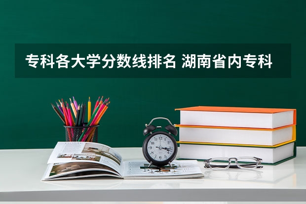 专科各大学分数线排名 湖南省内专科排名及分数线