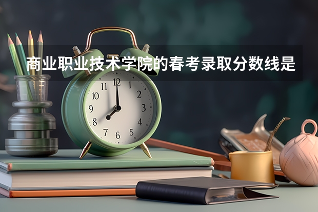 商业职业技术学院的春考录取分数线是多少？