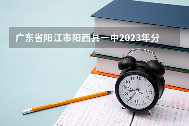 广东省阳江市阳西县一中2023年分数线预测多少分总分1000正取？