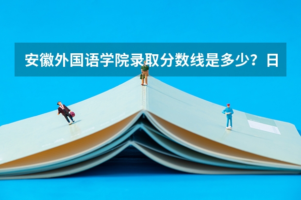 安徽外国语学院录取分数线是多少？日语专科和本科各多少？