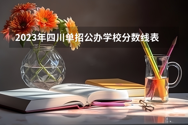 2023年四川单招公办学校分数线表（四川最好的公办专科）