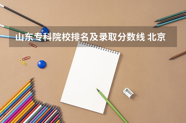 山东专科院校排名及录取分数线 北京专科学校排名及分数线