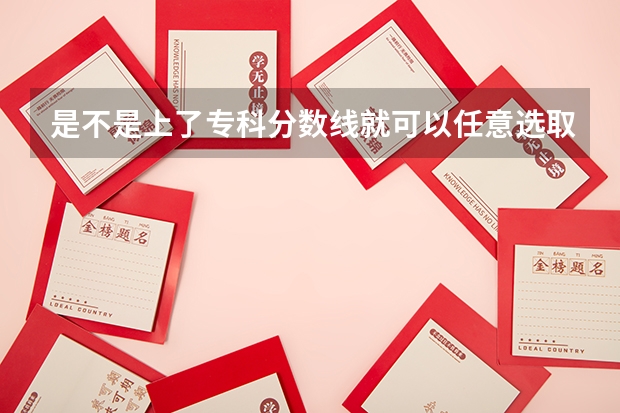 是不是上了专科分数线就可以任意选取专业（湖南所有专科学校排名及分数线）