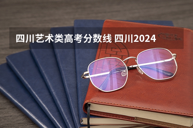 四川艺术类高考分数线 四川2024高考分数线公布 艺术类最低录取控制线