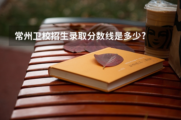 常州卫校招生录取分数线是多少?
