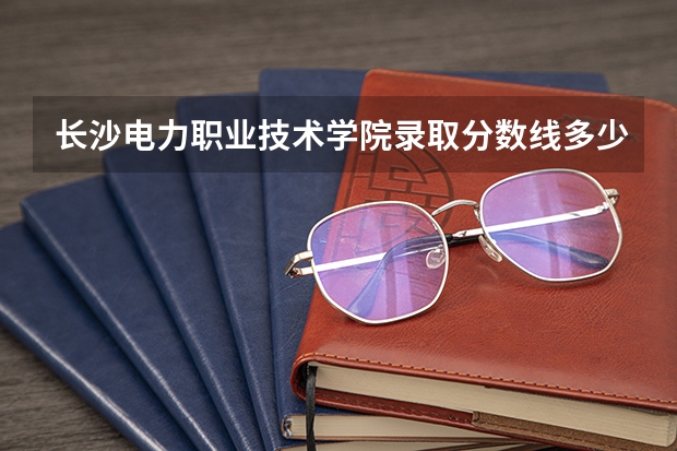 长沙电力职业技术学院录取分数线多少