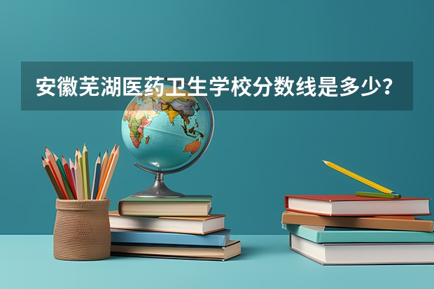 安徽芜湖医药卫生学校分数线是多少？