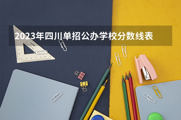 2023年四川单招公办学校分数线表 2024四川高考分数线汇总(含本科、专科批录取分数线)