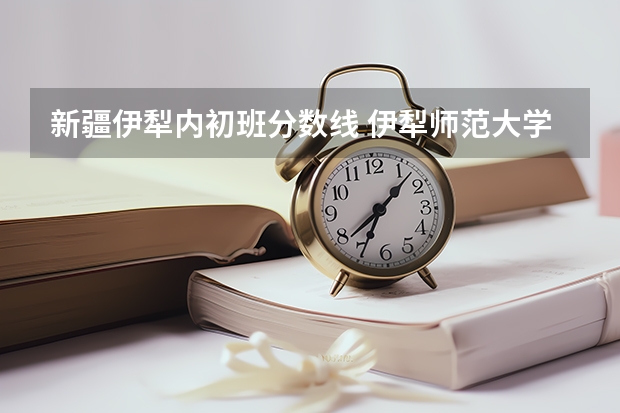 新疆伊犁内初班分数线 伊犁师范大学录取分数线