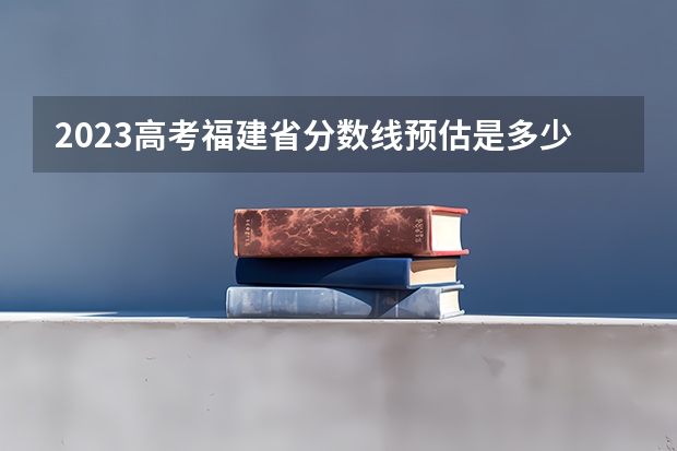 2023高考福建省分数线预估是多少分