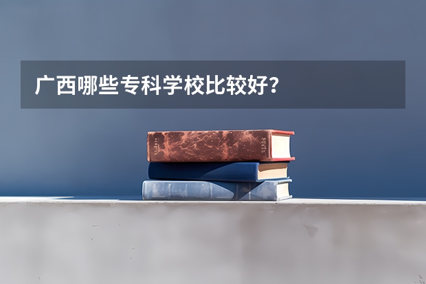 广西哪些专科学校比较好？