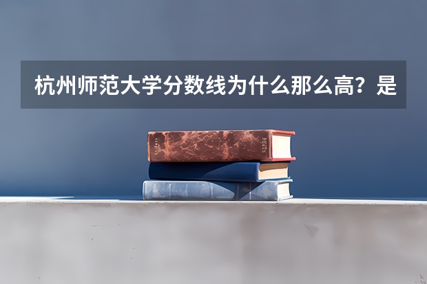 杭州师范大学分数线为什么那么高?是一本吗?最好专业怎么样?就业前景?