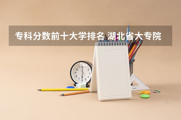 专科分数前十大学排名 湖北省大专院校排名
