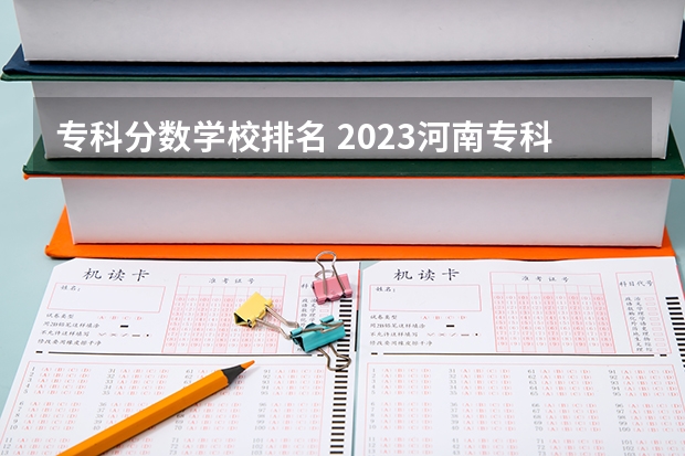 专科分数学校排名 2023河南专科学校排名及分数线