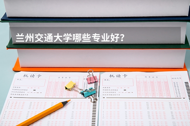 兰州交通大学哪些专业好?