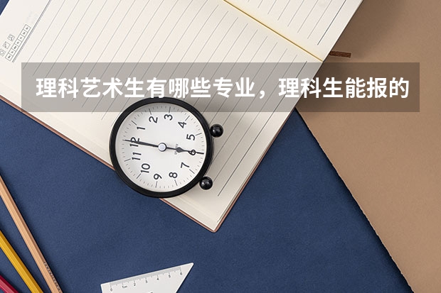 理科艺术生有哪些专业，理科生能报的大学