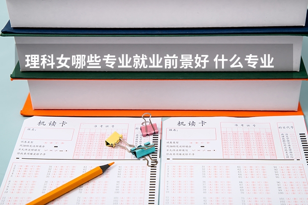 理科女哪些专业就业前景好 什么专业好