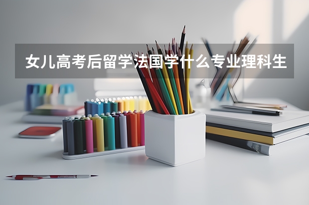 女儿高考后留学法国学什么专业理科生？