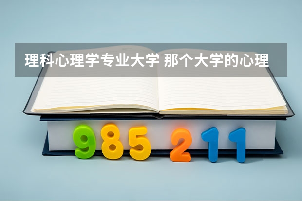 理科心理学专业大学 那个大学的心理学专业较好