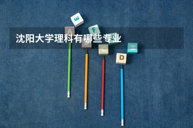 沈阳大学理科有哪些专业