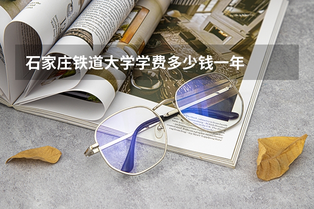 石家庄铁道大学学费多少钱一年