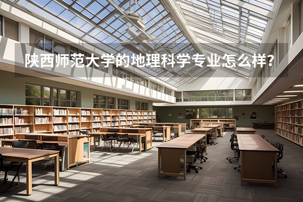 陕西师范大学的地理科学专业怎么样？就业情况怎么样？