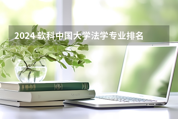 2024 软科中国大学法学专业排名公布｜看看法学院的第一梯队都有谁（大学法学专业排名）