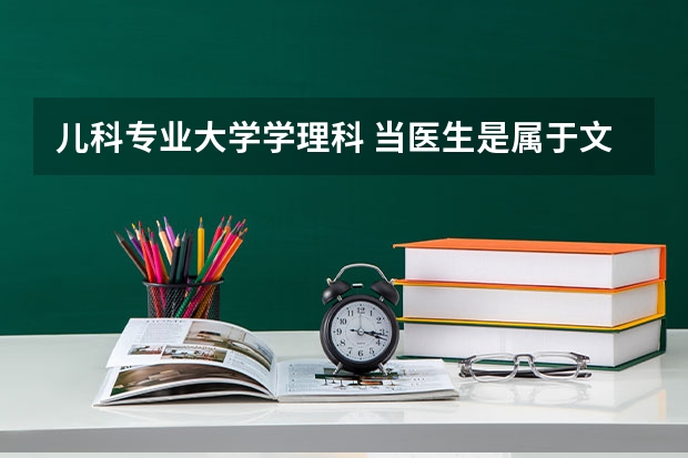 儿科专业大学学理科 当医生是属于文科还是理科？