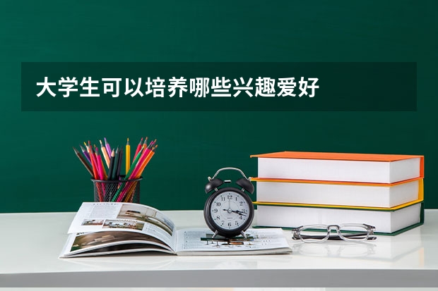 大学生可以培养哪些兴趣爱好