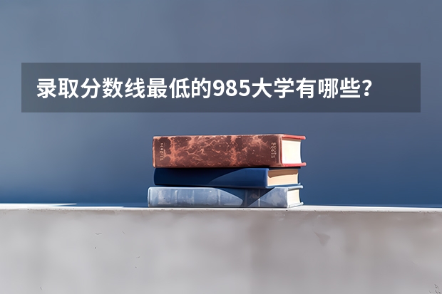 录取分数线最低的985大学有哪些？哪些211大学录取分数低